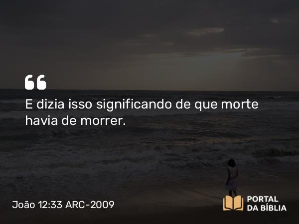 João 12:33 ARC-2009 - E dizia isso significando de que morte havia de morrer.