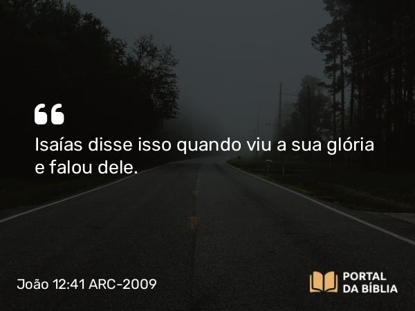 João 12:41 ARC-2009 - Isaías disse isso quando viu a sua glória e falou dele.