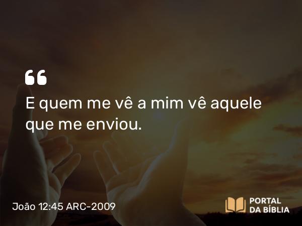 João 12:45 ARC-2009 - E quem me vê a mim vê aquele que me enviou.