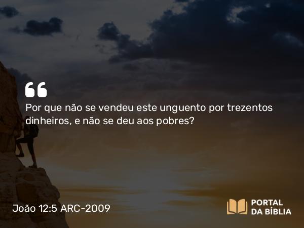 João 12:5 ARC-2009 - Por que não se vendeu este unguento por trezentos dinheiros, e não se deu aos pobres?