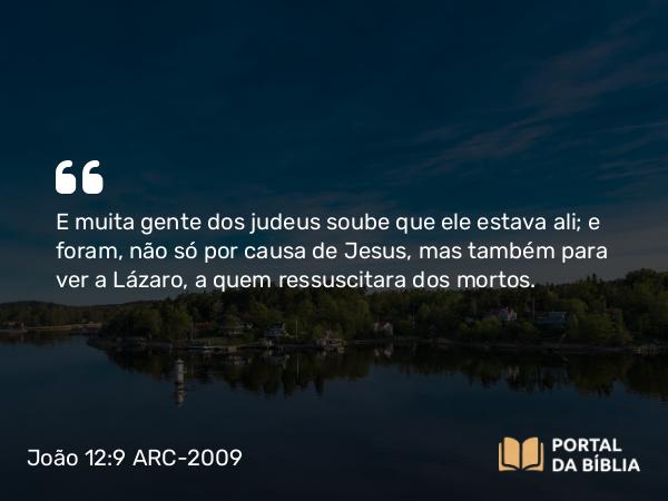 João 12:9 ARC-2009 - E muita gente dos judeus soube que ele estava ali; e foram, não só por causa de Jesus, mas também para ver a Lázaro, a quem ressuscitara dos mortos.