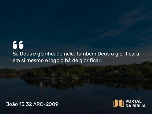 João 13:32 ARC-2009 - Se Deus é glorificado nele, também Deus o glorificará em si mesmo e logo o há de glorificar.