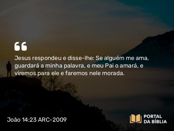 João 14:23 ARC-2009 - Jesus respondeu e disse-lhe: Se alguém me ama, guardará a minha palavra, e meu Pai o amará, e viremos para ele e faremos nele morada.