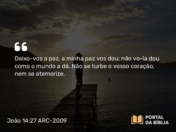 João 14:27 ARC-2009 - Deixo-vos a paz, a minha paz vos dou; não vo-la dou como o mundo a dá. Não se turbe o vosso coração, nem se atemorize.