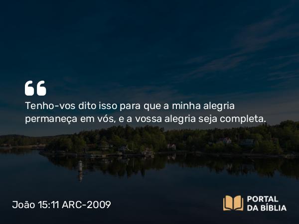 João 15:11 ARC-2009 - Tenho-vos dito isso para que a minha alegria permaneça em vós, e a vossa alegria seja completa.