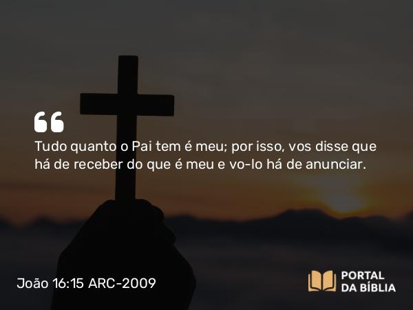 João 16:15 ARC-2009 - Tudo quanto o Pai tem é meu; por isso, vos disse que há de receber do que é meu e vo-lo há de anunciar.