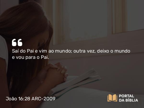 João 16:28 ARC-2009 - Saí do Pai e vim ao mundo; outra vez, deixo o mundo e vou para o Pai.