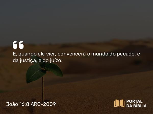 João 16:8 ARC-2009 - E, quando ele vier, convencerá o mundo do pecado, e da justiça, e do juízo: