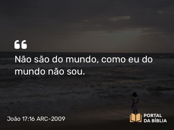 João 17:16 ARC-2009 - Não são do mundo, como eu do mundo não sou.