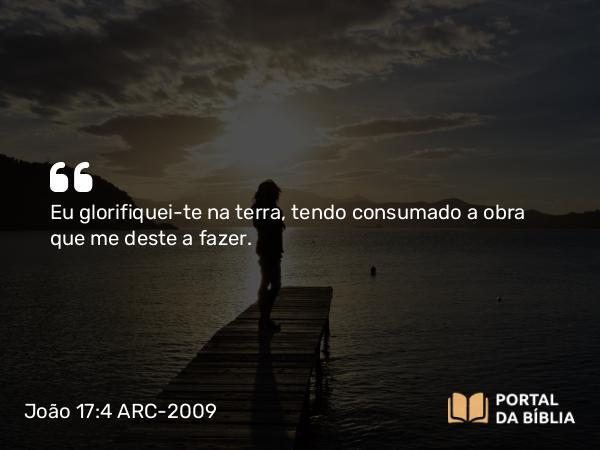 João 17:4-6 ARC-2009 - Eu glorifiquei-te na terra, tendo consumado a obra que me deste a fazer.