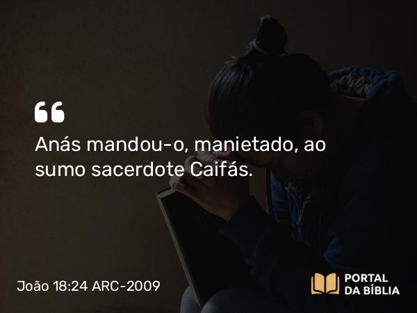 João 18:24 ARC-2009 - Anás mandou-o, manietado, ao sumo sacerdote Caifás.