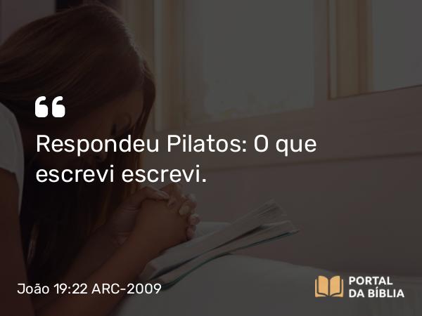 João 19:22 ARC-2009 - Respondeu Pilatos: O que escrevi escrevi.