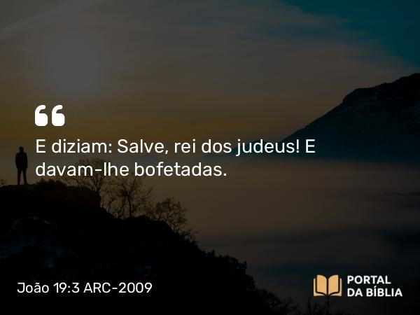 João 19:3 ARC-2009 - E diziam: Salve, rei dos judeus! E davam-lhe bofetadas.