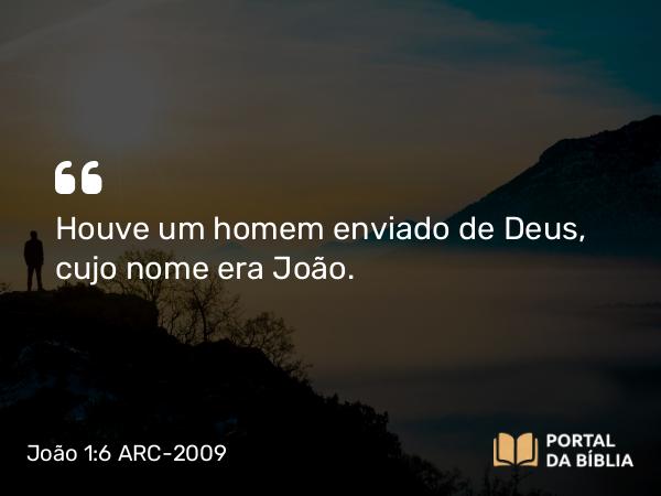 João 1:6 ARC-2009 - Houve um homem enviado de Deus, cujo nome era João.