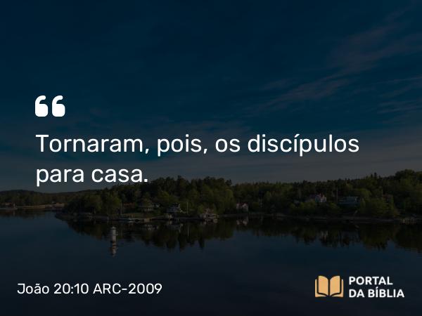 João 20:10 ARC-2009 - Tornaram, pois, os discípulos para casa.