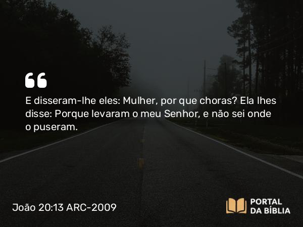 João 20:13 ARC-2009 - E disseram-lhe eles: Mulher, por que choras? Ela lhes disse: Porque levaram o meu Senhor, e não sei onde o puseram.