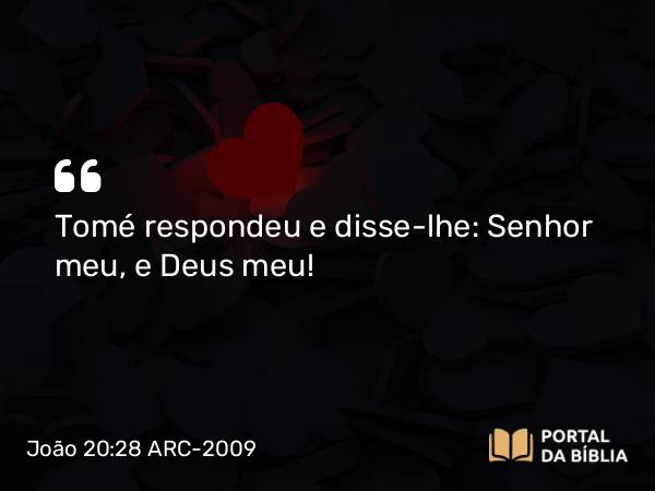 João 20:28 ARC-2009 - Tomé respondeu e disse-lhe: Senhor meu, e Deus meu!