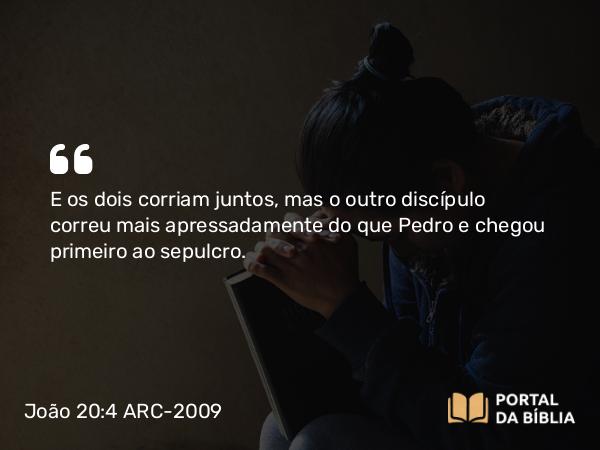 João 20:4 ARC-2009 - E os dois corriam juntos, mas o outro discípulo correu mais apressadamente do que Pedro e chegou primeiro ao sepulcro.