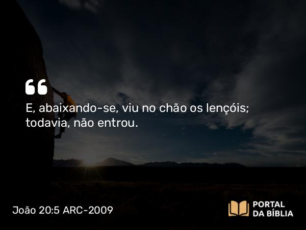 João 20:5 ARC-2009 - E, abaixando-se, viu no chão os lençóis; todavia, não entrou.