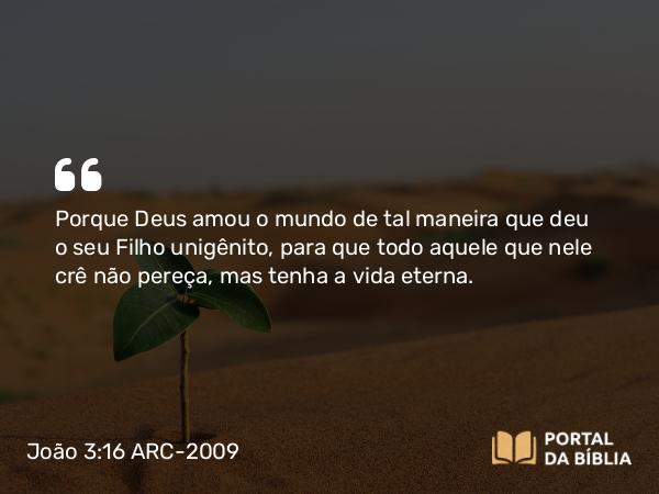 João 3:16 ARC-2009 - Porque Deus amou o mundo de tal maneira que deu o seu Filho unigênito, para que todo aquele que nele crê não pereça, mas tenha a vida eterna.