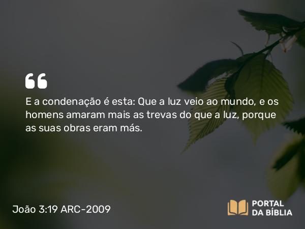 João 3:19-20 ARC-2009 - E a condenação é esta: Que a luz veio ao mundo, e os homens amaram mais as trevas do que a luz, porque as suas obras eram más.