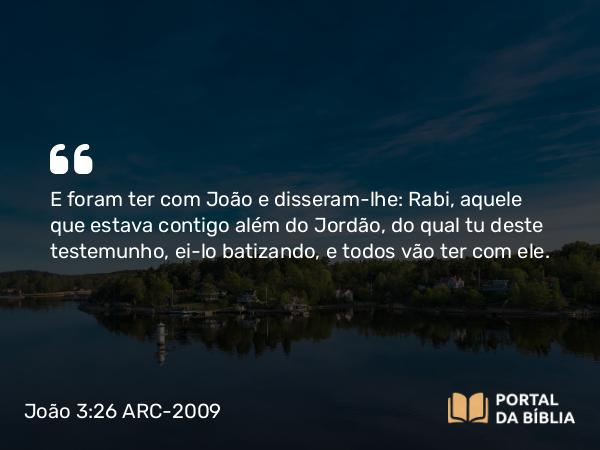 João 3:26 ARC-2009 - E foram ter com João e disseram-lhe: Rabi, aquele que estava contigo além do Jordão, do qual tu deste testemunho, ei-lo batizando, e todos vão ter com ele.