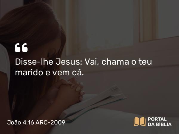 João 4:16 ARC-2009 - Disse-lhe Jesus: Vai, chama o teu marido e vem cá.