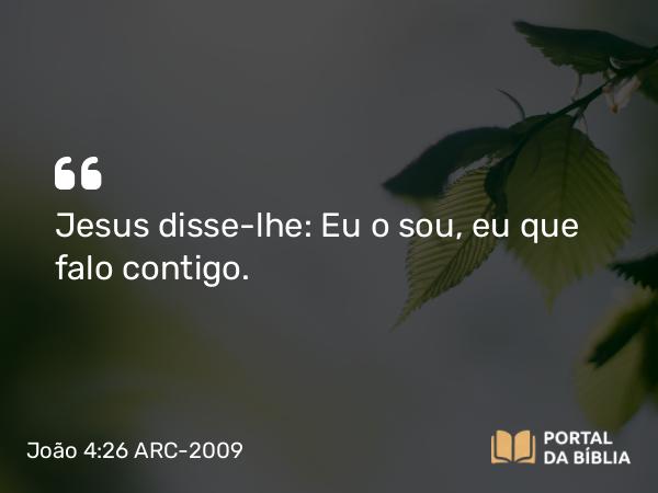 João 4:26 ARC-2009 - Jesus disse-lhe: Eu o sou, eu que falo contigo.