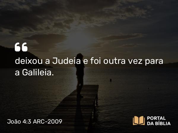 João 4:3 ARC-2009 - deixou a Judeia e foi outra vez para a Galileia.