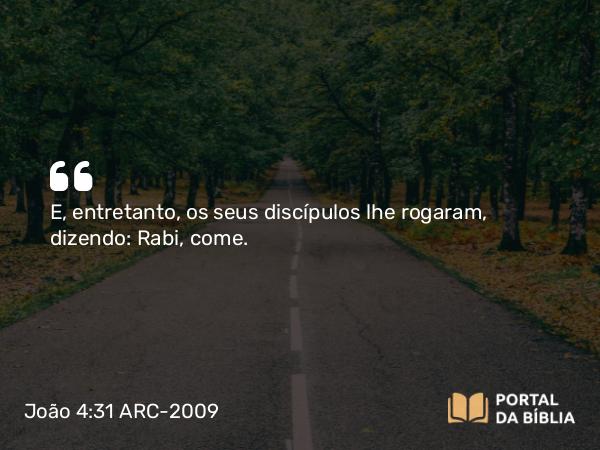 João 4:31 ARC-2009 - E, entretanto, os seus discípulos lhe rogaram, dizendo: Rabi, come.