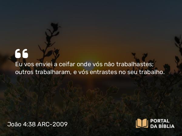 João 4:38 ARC-2009 - Eu vos enviei a ceifar onde vós não trabalhastes; outros trabalharam, e vós entrastes no seu trabalho.