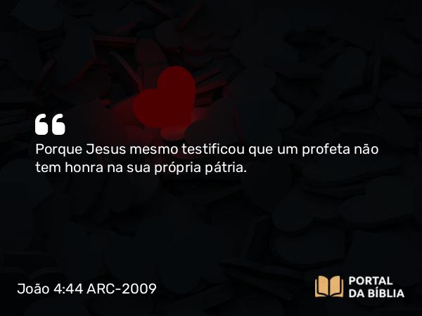 João 4:44 ARC-2009 - Porque Jesus mesmo testificou que um profeta não tem honra na sua própria pátria.