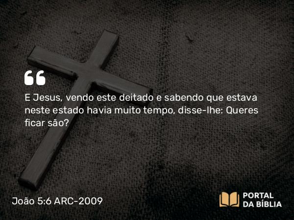 João 5:6 ARC-2009 - E Jesus, vendo este deitado e sabendo que estava neste estado havia muito tempo, disse-lhe: Queres ficar são?