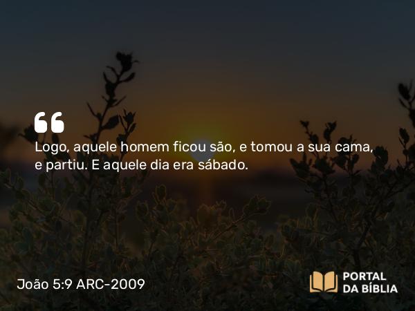 João 5:9 ARC-2009 - Logo, aquele homem ficou são, e tomou a sua cama, e partiu. E aquele dia era sábado.