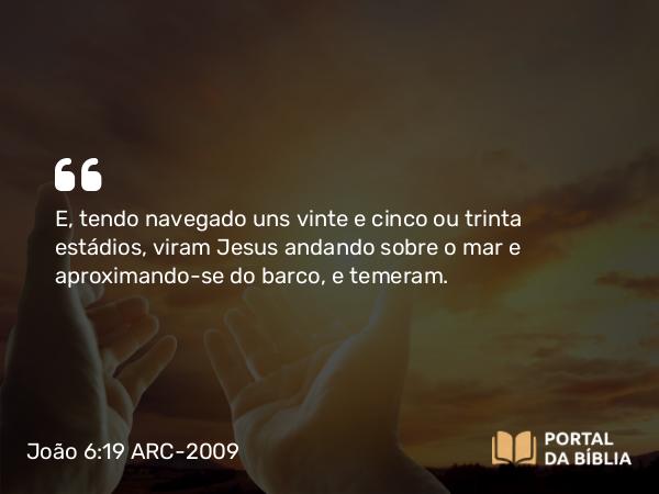 João 6:19 ARC-2009 - E, tendo navegado uns vinte e cinco ou trinta estádios, viram Jesus andando sobre o mar e aproximando-se do barco, e temeram.