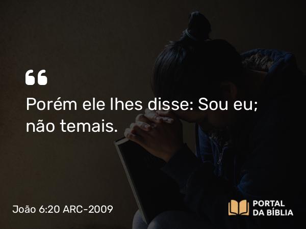 João 6:20 ARC-2009 - Porém ele lhes disse: Sou eu; não temais.