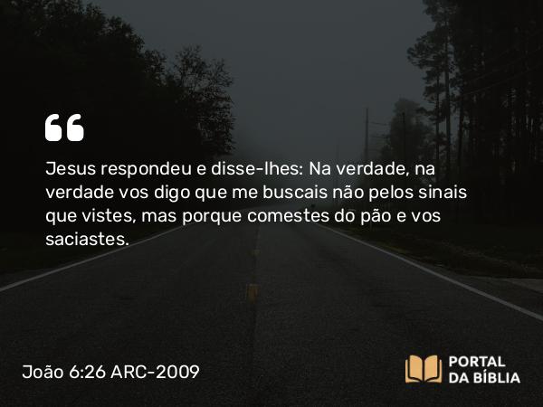 João 6:26 ARC-2009 - Jesus respondeu e disse-lhes: Na verdade, na verdade vos digo que me buscais não pelos sinais que vistes, mas porque comestes do pão e vos saciastes.