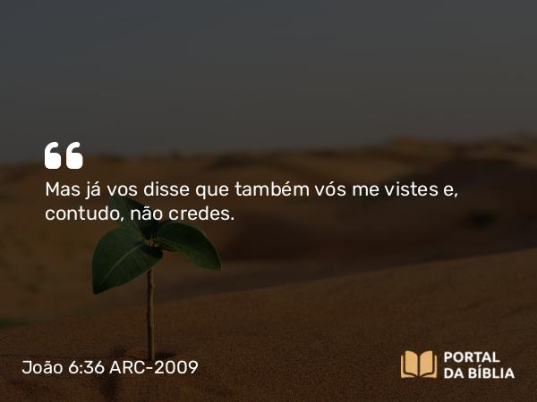 João 6:36 ARC-2009 - Mas já vos disse que também vós me vistes e, contudo, não credes.