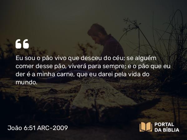 João 6:51 ARC-2009 - Eu sou o pão vivo que desceu do céu; se alguém comer desse pão, viverá para sempre; e o pão que eu der é a minha carne, que eu darei pela vida do mundo.