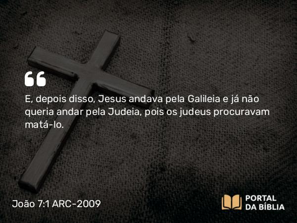 João 7:1 ARC-2009 - E, depois disso, Jesus andava pela Galileia e já não queria andar pela Judeia, pois os judeus procuravam matá-lo.