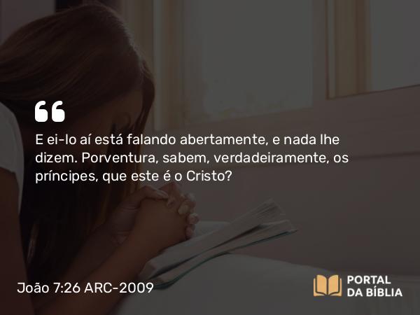 João 7:26 ARC-2009 - E ei-lo aí está falando abertamente, e nada lhe dizem. Porventura, sabem, verdadeiramente, os príncipes, que este é o Cristo?