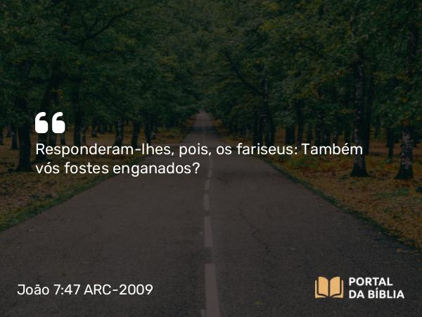 João 7:47 ARC-2009 - Responderam-lhes, pois, os fariseus: Também vós fostes enganados?