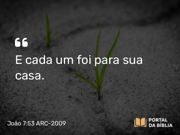 João 7:53 ARC-2009 - E cada um foi para sua casa.