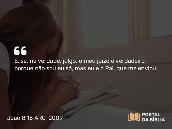 João 8:16 ARC-2009 - E, se, na verdade, julgo, o meu juízo é verdadeiro, porque não sou eu só, mas eu e o Pai, que me enviou.