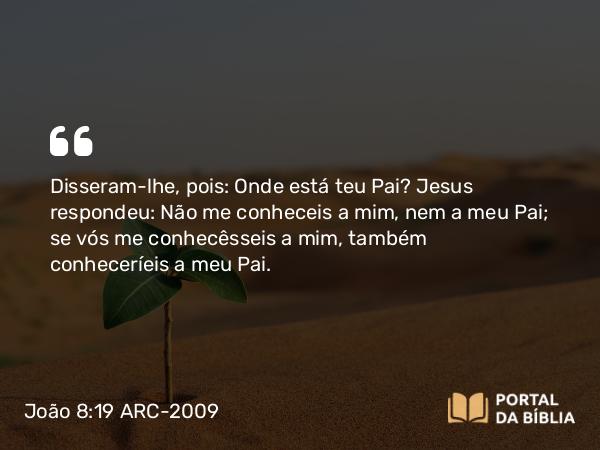 João 8:19 ARC-2009 - Disseram-lhe, pois: Onde está teu Pai? Jesus respondeu: Não me conheceis a mim, nem a meu Pai; se vós me conhecêsseis a mim, também conheceríeis a meu Pai.