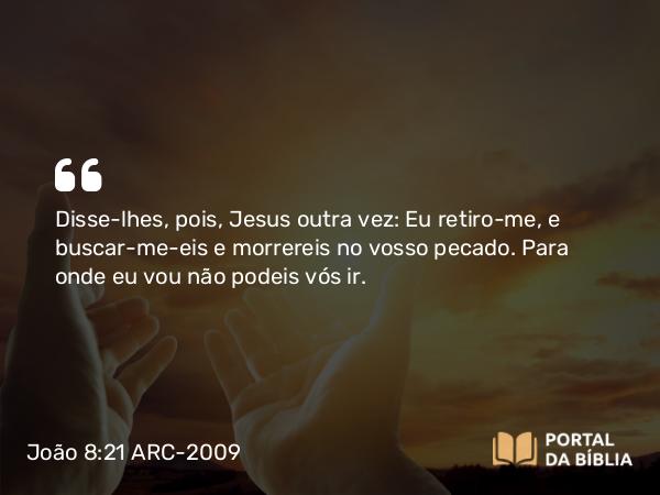 João 8:21 ARC-2009 - Disse-lhes, pois, Jesus outra vez: Eu retiro-me, e buscar-me-eis e morrereis no vosso pecado. Para onde eu vou não podeis vós ir.