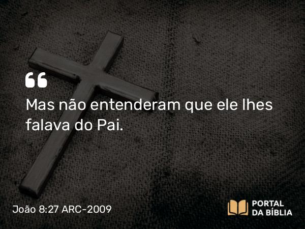 João 8:27 ARC-2009 - Mas não entenderam que ele lhes falava do Pai.