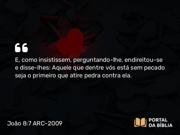 João 8:7 ARC-2009 - E, como insistissem, perguntando-lhe, endireitou-se e disse-lhes: Aquele que dentre vós está sem pecado seja o primeiro que atire pedra contra ela.