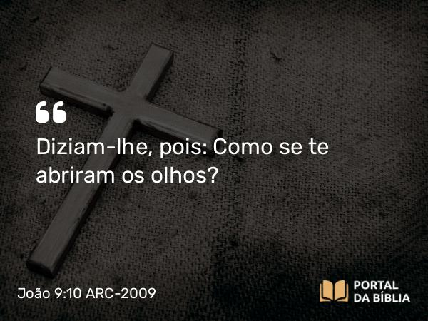 João 9:10 ARC-2009 - Diziam-lhe, pois: Como se te abriram os olhos?