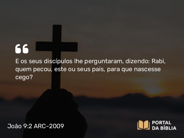 João 9:2 ARC-2009 - E os seus discípulos lhe perguntaram, dizendo: Rabi, quem pecou, este ou seus pais, para que nascesse cego?